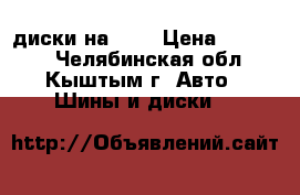 диски на 16, › Цена ­ 11 000 - Челябинская обл., Кыштым г. Авто » Шины и диски   